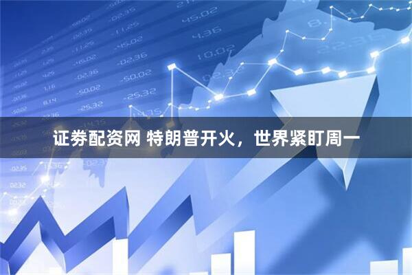 证劵配资网 特朗普开火，世界紧盯周一