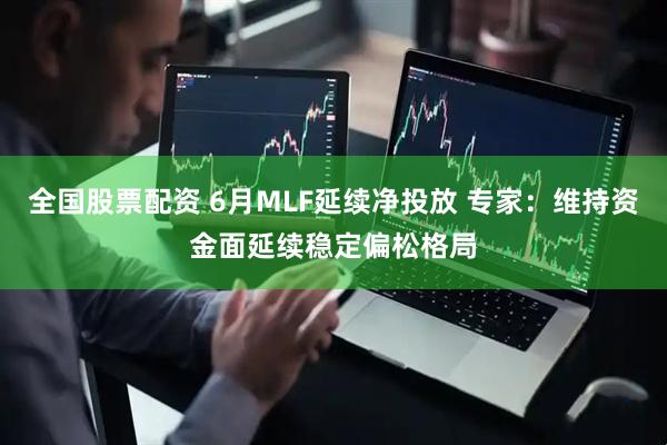 全国股票配资 6月MLF延续净投放 专家：维持资金面延续稳定偏松格局