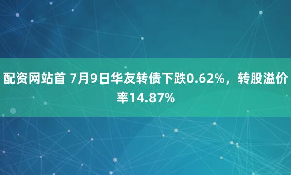 配资网站首 7月9日华友转债下跌0.62%，转股溢价率14.87%