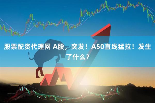 股票配资代理网 A股，突发！A50直线猛拉！发生了什么？