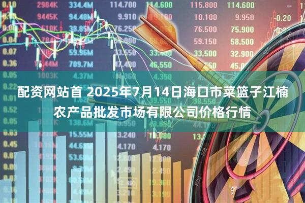 配资网站首 2025年7月14日海口市菜篮子江楠农产品批发市场有限公司价格行情