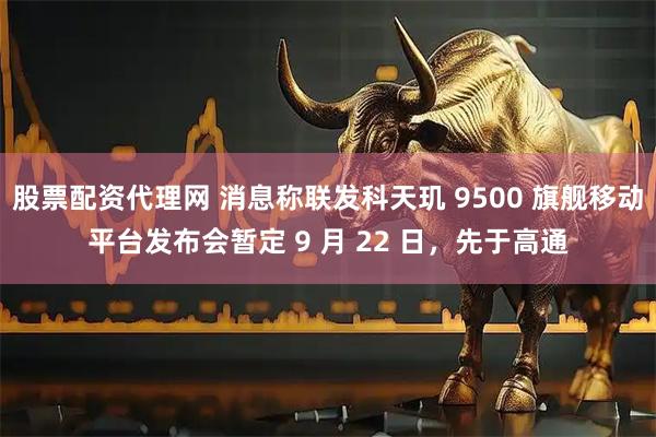 股票配资代理网 消息称联发科天玑 9500 旗舰移动平台发布会暂定 9 月 22 日，先于高通