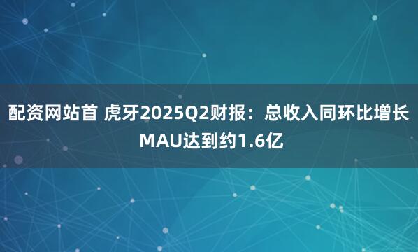 配资网站首 虎牙2025Q2财报：总收入同环比增长 MAU达到约1.6亿