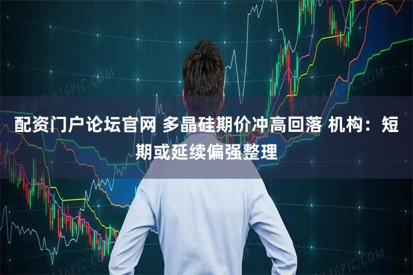 配资门户论坛官网 多晶硅期价冲高回落 机构：短期或延续偏强整理