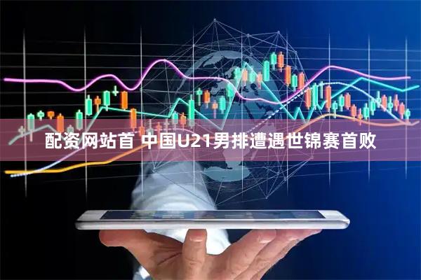 配资网站首 中国U21男排遭遇世锦赛首败