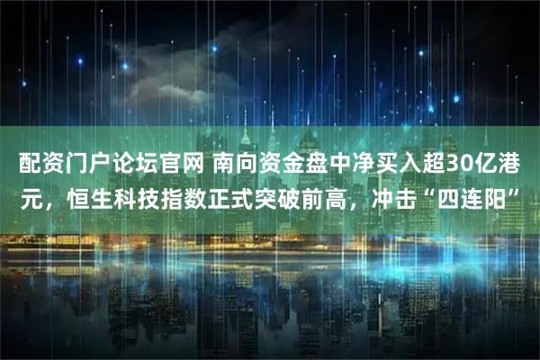 配资门户论坛官网 南向资金盘中净买入超30亿港元，恒生科技指数正式突破前高，冲击“四连阳”