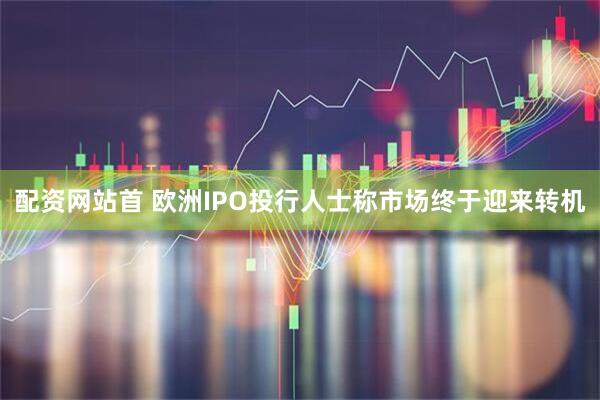 配资网站首 欧洲IPO投行人士称市场终于迎来转机