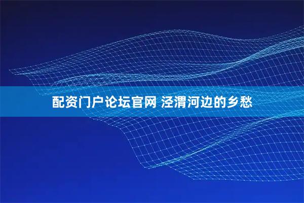 配资门户论坛官网 泾渭河边的乡愁