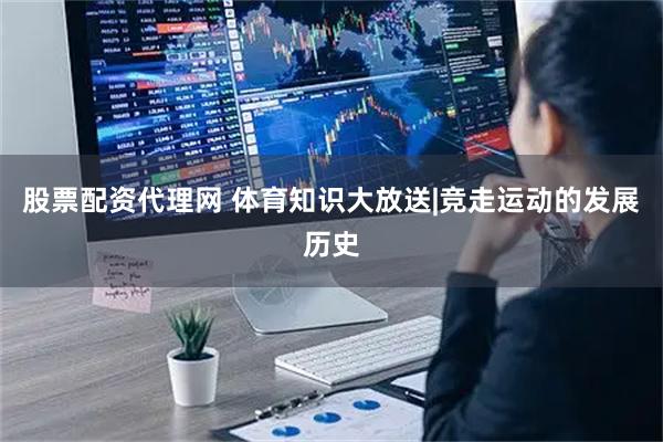股票配资代理网 体育知识大放送|竞走运动的发展历史