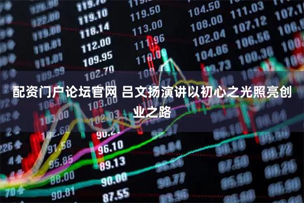配资门户论坛官网 吕文扬演讲以初心之光照亮创业之路
