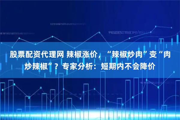 股票配资代理网 辣椒涨价，“辣椒炒肉”变“肉炒辣椒”？专家分析：短期内不会降价