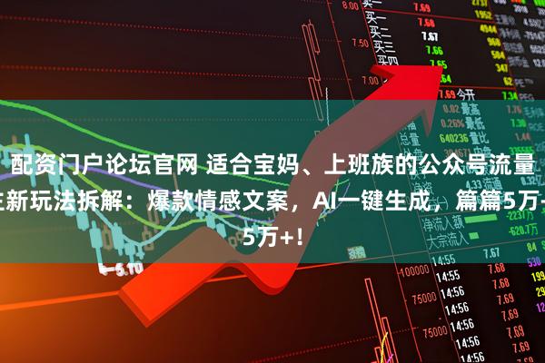 配资门户论坛官网 适合宝妈、上班族的公众号流量主新玩法拆解：爆款情感文案，AI一键生成，篇篇5万+！