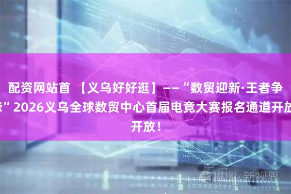 配资网站首 【义乌好好逛】——“数贸迎新·王者争锋”2026义乌全球数贸中心首届电竞大赛报名通道开放！