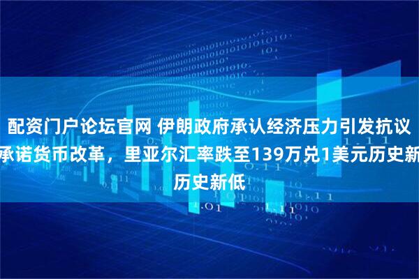配资门户论坛官网 伊朗政府承认经济压力引发抗议并承诺货币改革，里亚尔汇率跌至139万兑1美元历史新低