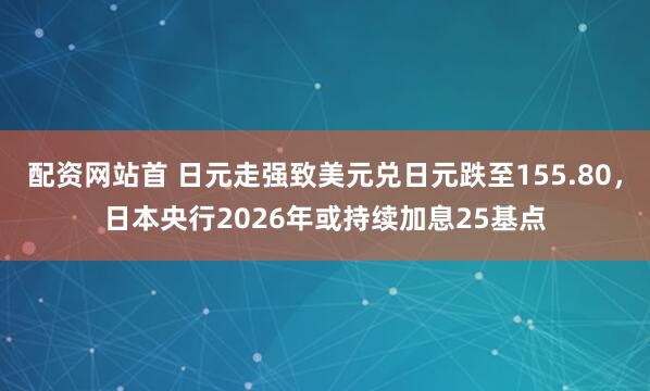 配资网站首 日元走强致美元兑日元跌至155.80，日本央行2026年或持续加息25基点