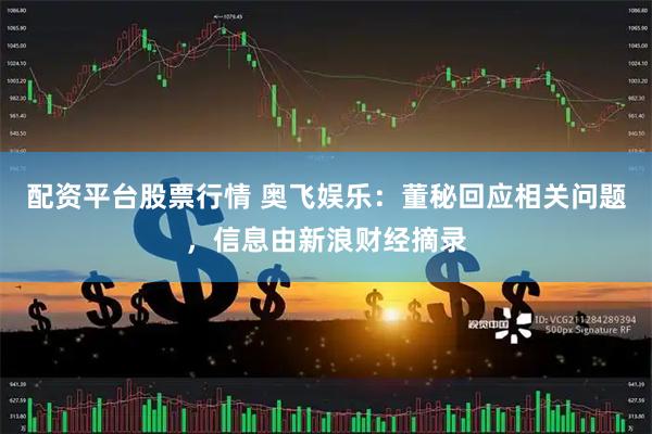 配资平台股票行情 奥飞娱乐：董秘回应相关问题，信息由新浪财经摘录