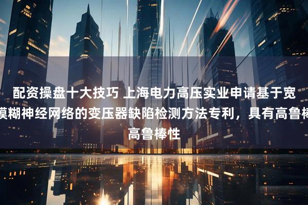 配资操盘十大技巧 上海电力高压实业申请基于宽度模糊神经网络的变压器缺陷检测方法专利，具有高鲁棒性