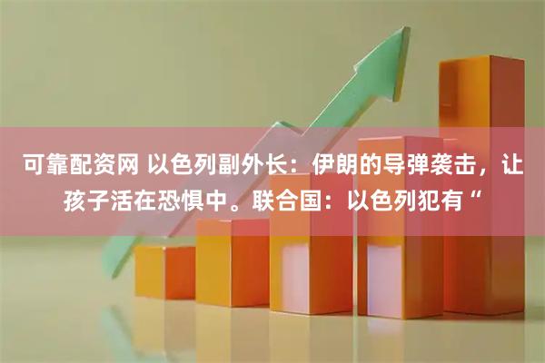 可靠配资网 以色列副外长：伊朗的导弹袭击，让孩子活在恐惧中。联合国：以色列犯有“