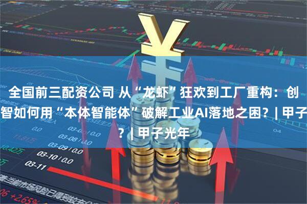 全国前三配资公司 从“龙虾”狂欢到工厂重构：创新奇智如何用“本体智能体”破解工业AI落地之困？| 甲子光年