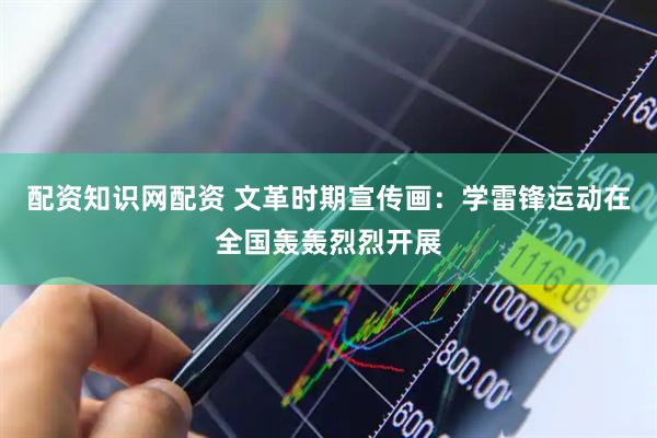 配资知识网配资 文革时期宣传画：学雷锋运动在全国轰轰烈烈开展