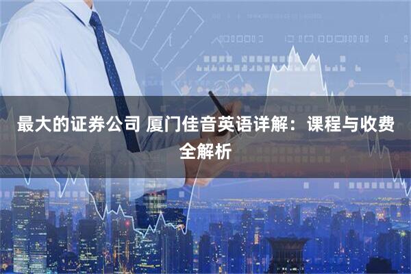 最大的证券公司 厦门佳音英语详解：课程与收费全解析