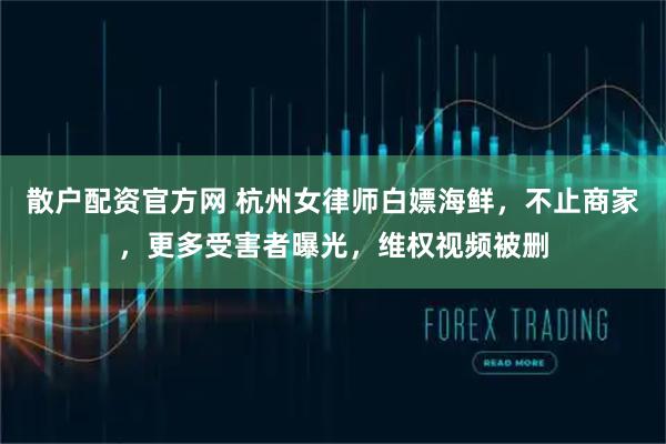 散户配资官方网 杭州女律师白嫖海鲜，不止商家，更多受害者曝光，维权视频被删