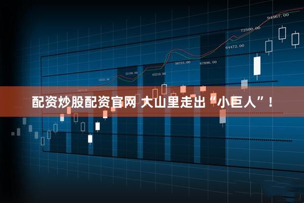 配资炒股配资官网 大山里走出“小巨人”！