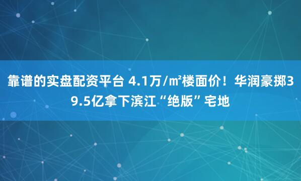 靠谱的实盘配资平台 4.1万/㎡楼面价！华润豪掷39.5亿拿下滨江“绝版”宅地