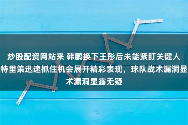 炒股配资网站来 韩鹏换下王彤后未能紧盯关键人物，米特里策迅速抓住机会展开精彩表现，球队战术漏洞显露无疑