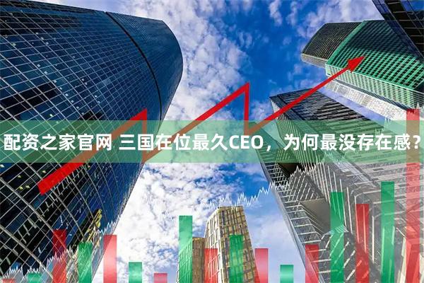 配资之家官网 三国在位最久CEO，为何最没存在感？