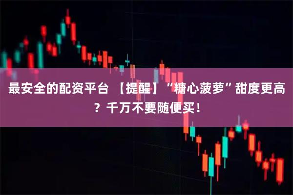 最安全的配资平台 【提醒】“糖心菠萝”甜度更高？千万不要随便买！