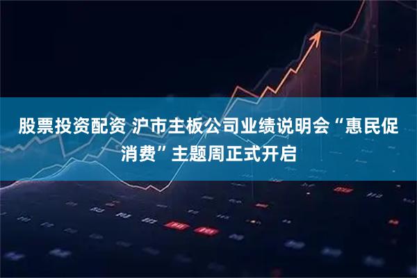 股票投资配资 沪市主板公司业绩说明会“惠民促消费”主题周正式开启