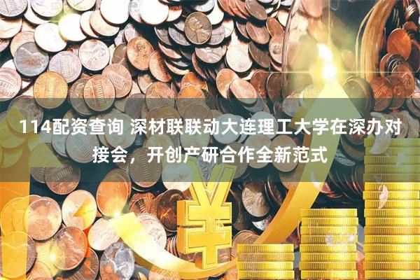 114配资查询 深材联联动大连理工大学在深办对接会，开创产研合作全新范式