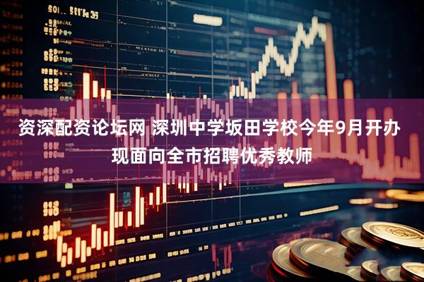 资深配资论坛网 深圳中学坂田学校今年9月开办 现面向全市招聘优秀教师