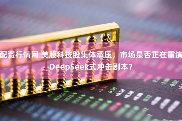 配资行情网 美股科技股集体承压，市场是否正在重演DeepSeek式冲击剧本？