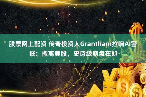 股票网上配资 传奇投资人Grantham拉响AI警报：撤离美股，史诗级崩盘在即