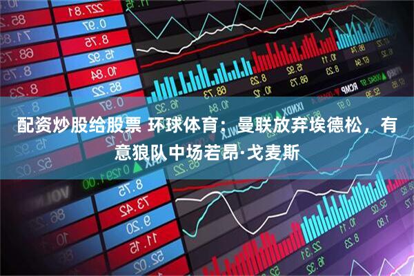 配资炒股给股票 环球体育：曼联放弃埃德松，有意狼队中场若昂·戈麦斯