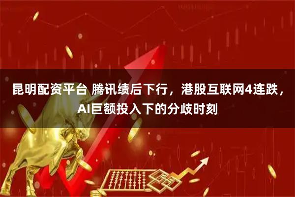 昆明配资平台 腾讯绩后下行，港股互联网4连跌，AI巨额投入下的分歧时刻