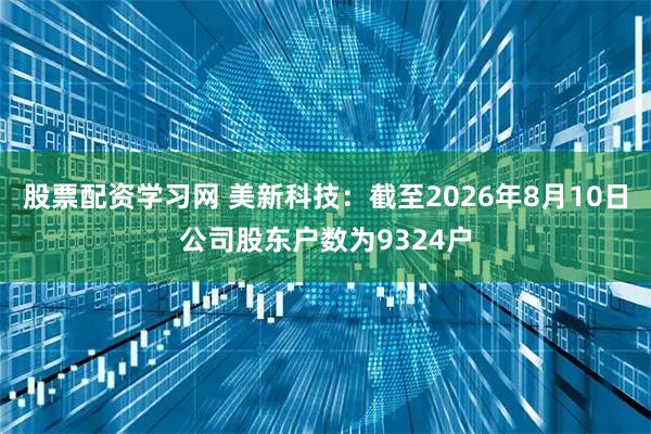 股票配资学习网 美新科技：截至2026年8月10日公司股东户数为9324户