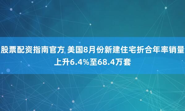 股票配资指南官方 美国8月份新建住宅折合年率销量上升6.4%至68.4万套